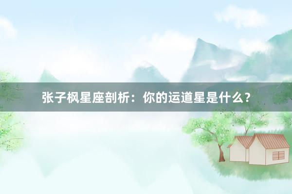 张子枫星座剖析：你的运道星是什么？