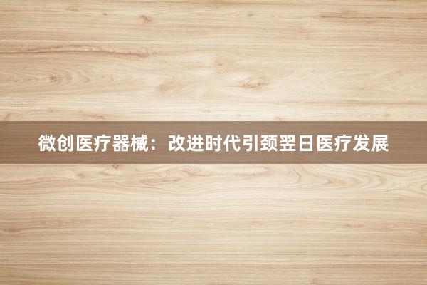微创医疗器械：改进时代引颈翌日医疗发展