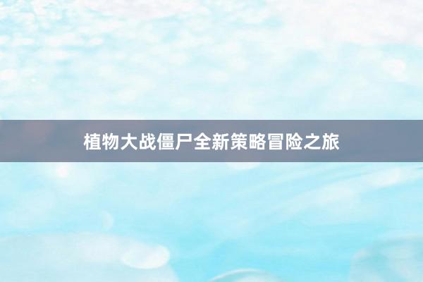 植物大战僵尸全新策略冒险之旅